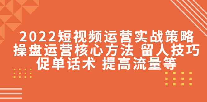 2022短视频运营实战策略：操盘运营核心方法 留人技巧促单话术 提高流量等-三玖社区