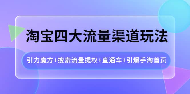 淘宝四大流量渠道玩法：引力魔方+搜索流量提权+直通车+引爆手淘首页-三玖社区