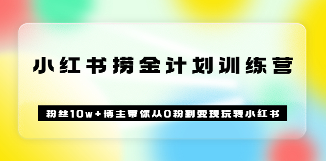 《小红书捞金计划训练营》粉丝10w+博主带你从0粉到变现玩转小红书（72节课)-三玖社区