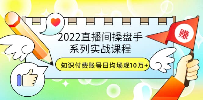 2022直播间操盘手系列实战课程：知识付费账号日均场观10万+(21节视频课)-三玖社区
