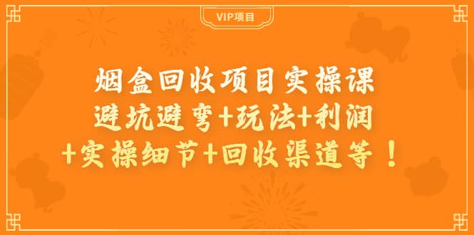 烟盒回收项目实操课：避坑避弯+玩法+利润+实操细节+回收渠道等-三玖社区
