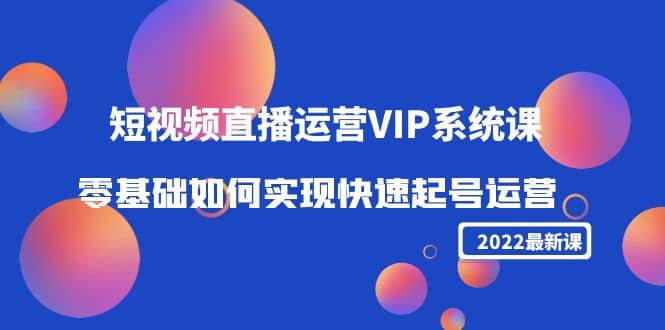 2022短视频直播运营VIP系统课：零基础如何实现快速起号运营（价值2999）-三玖社区