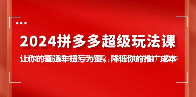 2024拼多多-超级玩法课，让你的直通车扭亏为盈，降低你的推广成本-7节课-三玖社区