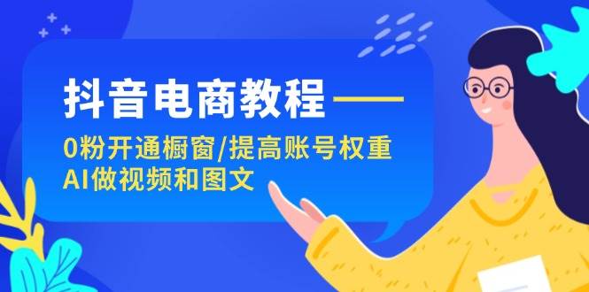 抖音电商教程：0粉开通橱窗/提高账号权重/AI做视频和图文-三玖社区
