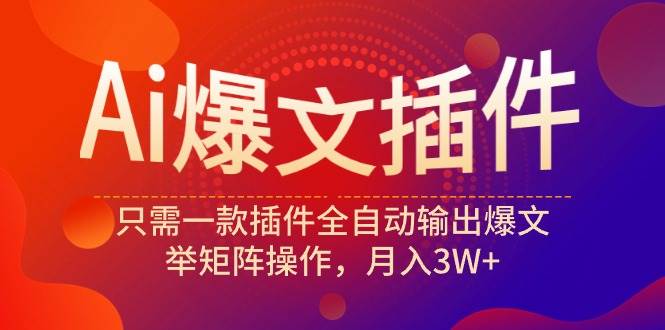Ai爆文插件，只需一款插件全自动输出爆文，举矩阵操作，月入3W+-三玖社区