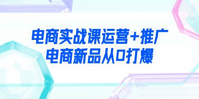 电商实战课运营+推广，电商新品从0打爆（99节视频课）-三玖社区