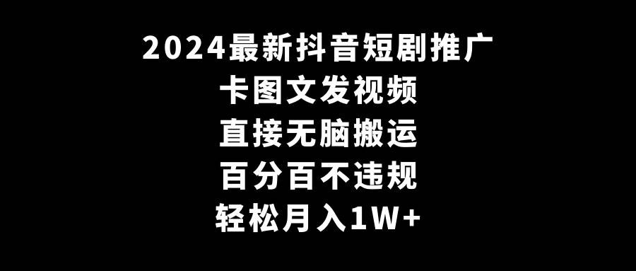 2024最新抖音短剧推广，卡图文发视频 直接无脑搬 百分百不违规 轻松月入1W+-三玖社区