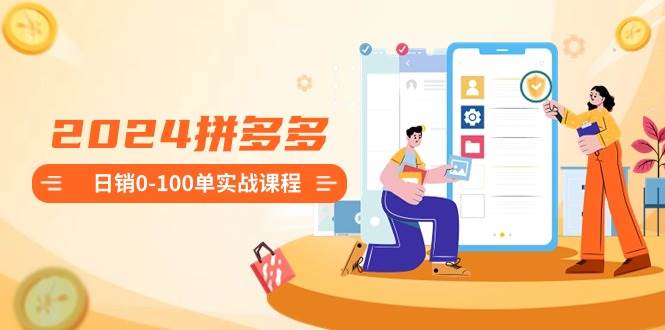 2024拼多多日销0-100单实战课程：新手注册开店到日销100单整套流程-三玖社区