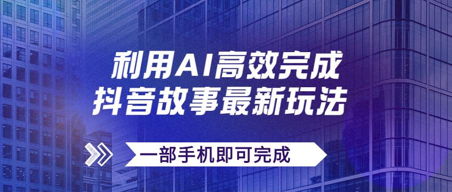 抖音故事最新玩法，通过AI一键生成文案和视频，日收入500+一部手机即可完成-三玖社区
