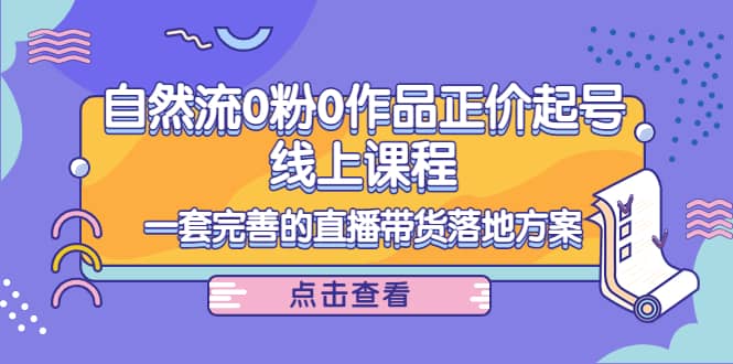 自然流0粉0作品正价起号线上课程：一套完善的直播带货落地方案-三玖社区