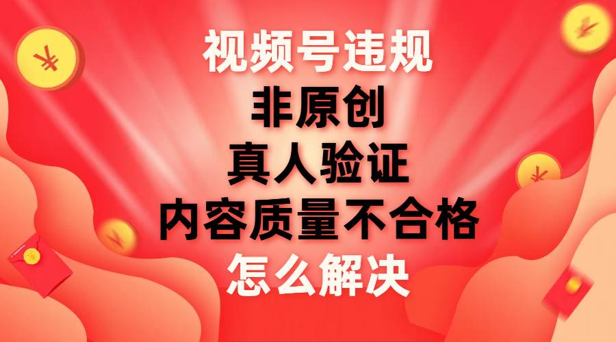 视频号【非原创，内容质量不合格，真人验证】违规怎么解决-三玖社区