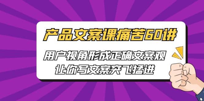 产品文案课痛苦60讲，用户视角形成正确文案观，让你写文案突飞猛进-三玖社区