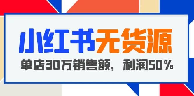 小红书无货源项目：从0-1从开店到爆单 单店30万销售额 利润50%【5月更新】-三玖社区