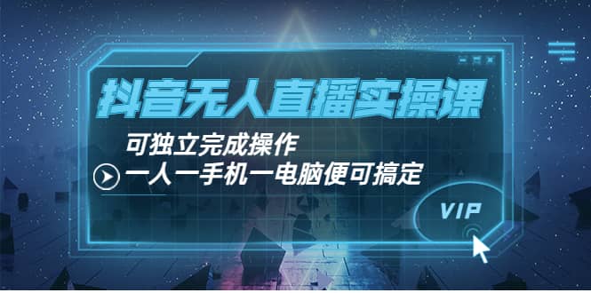 抖音无人直播实操课：可独立完成操作，一人一手机一电脑便可搞定-三玖社区