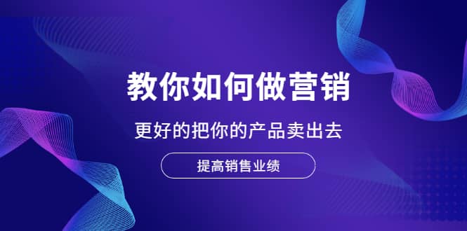 教你如何做营销，更好的把你的产品卖出去 提高销售业绩-三玖社区