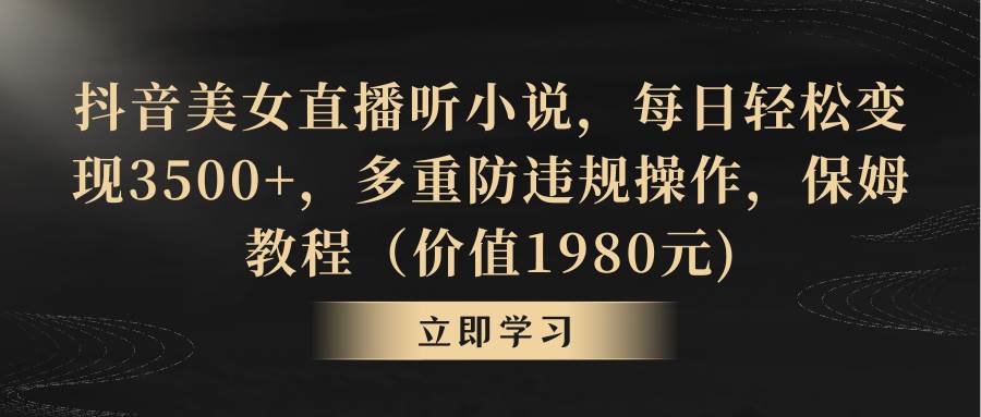 抖音美女直播听小说，每日轻松变现3500+，多重防违规操作，保姆教程（价值1980元)-三玖社区