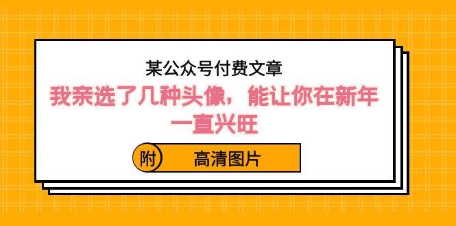 某公众号付费文章：我亲选了几种头像，能让你在新年一直兴旺（附高清图片）-三玖社区