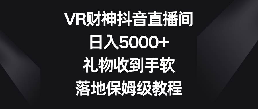 VR财神抖音直播间，日入5000+，礼物收到手软，落地保姆级教程-三玖社区