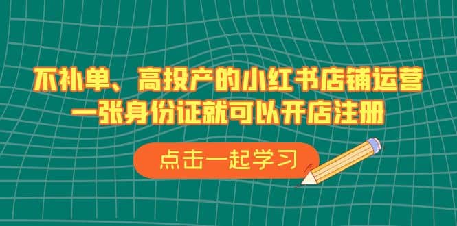 不补单、高投产的小红书店铺运营，一张身份证就可以开店注册（33节课）-三玖社区