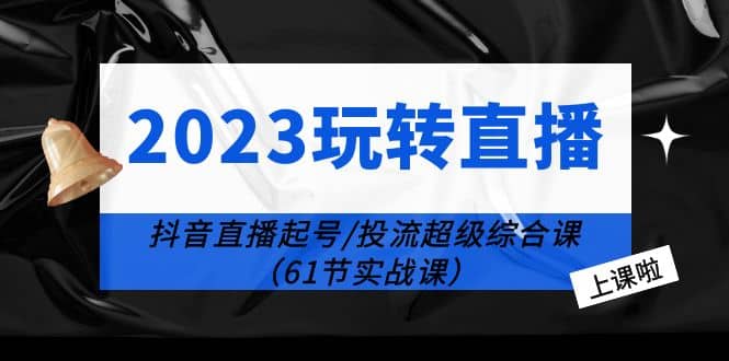2023玩转直播线上课：抖音直播起号-投流超级干货（61节实战课）-三玖社区