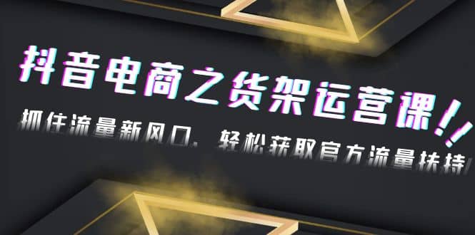 2023抖音电商之货架运营课：抓住流量新风口，轻松获取官方流量扶持-三玖社区