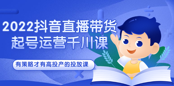 2022抖音直播带货起号运营千川课，有策略才有高投产的投放课-三玖社区