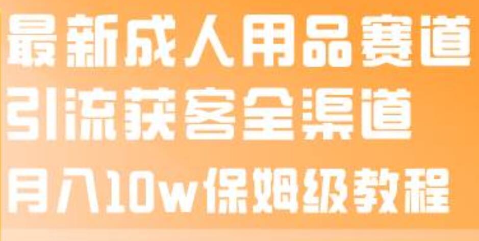 最新成人用品赛道引流获客全渠道，月入10w保姆级教程-三玖社区