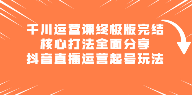 千川运营课终极版完结：核心打法全面分享，抖音直播运营起号玩法-三玖社区