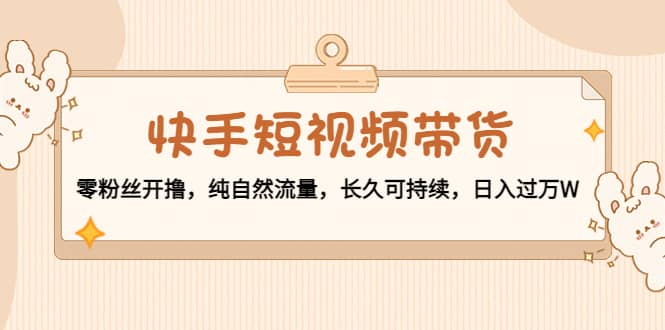 快手短视频带货：零粉丝开撸，纯自然流量，长久可持续-三玖社区