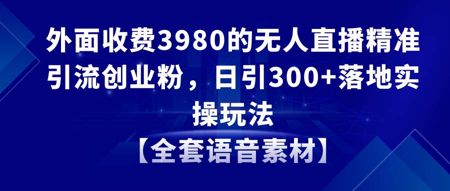 无人直播精准引流创业粉，日引300+落地实操玩法【全套语音素材】-三玖社区