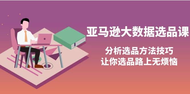 亚马逊大数据选品课：分析选品方法技巧，让你选品路上无烦恼-三玖社区