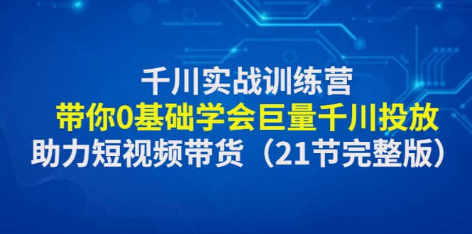 千川实战训练营：带你0基础学会巨量千川投放，助力短视频带货（21节完整版）-三玖社区