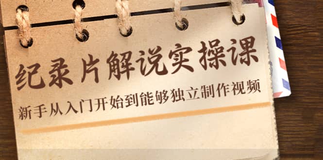 纪录片解说实操课，新手从入门开始到能够独立制作视频（22节课）-三玖社区