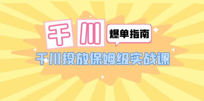 千川-爆单实战指南：千川投放保姆级实战课（22节课时）-三玖社区