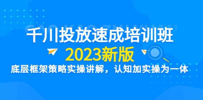 千川投放速成培训班【2023新版】底层框架策略实操讲解，认知加实操为一体-三玖社区