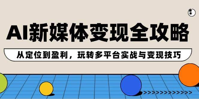 AI新媒体变现全攻略：从定位到盈利，玩转多平台实战与变现技巧-三玖社区