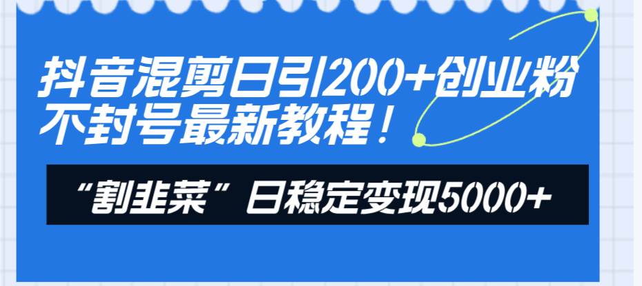 抖音混剪日引200+创业粉不封号最新教程！“割韭菜”日稳定变现5000+！-三玖社区