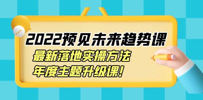 2022预见未来趋势课：最新落地实操方法，年度主题升级课-三玖社区