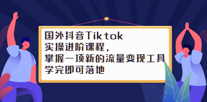 Tiktok实操进阶课程，掌握一项新的流量变现工具，学完即可落地-三玖社区