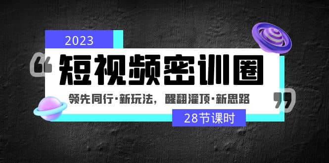 2023短视频密训圈：领先同行·新玩法，醒翻灌顶·新思路（28节课时）-三玖社区