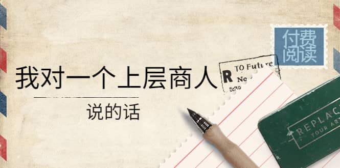 某公众号付费阅读：我对一个上层商人说的话-三玖社区
