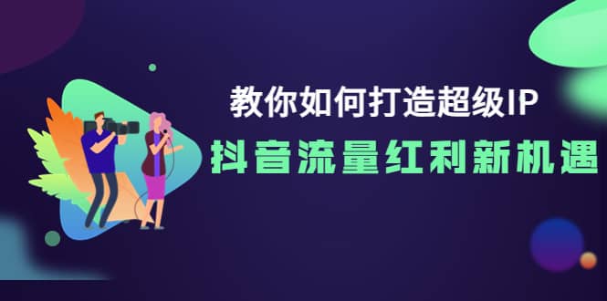 教你如何打造超级IP，抖音流量红利新机遇-三玖社区
