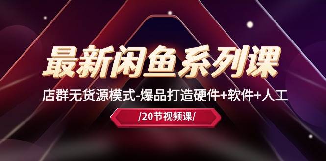 最新闲鱼系列课，店群无货源模式-爆品打造硬件+软件+人工（20节课）-三玖社区