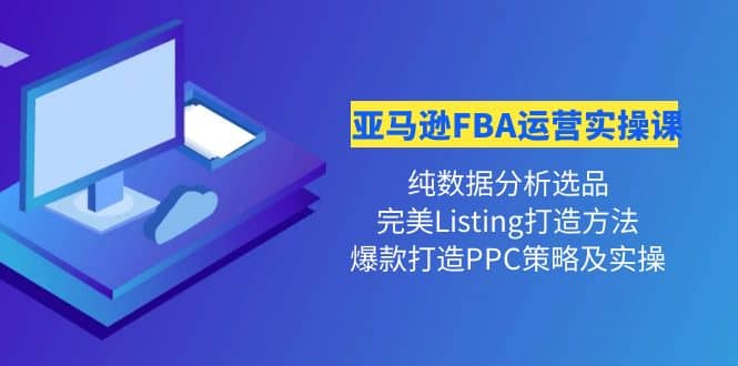 亚马逊FBA运营实操课 纯数据分析选品+完美Listing打造+爆款打造PPC策略实操-三玖社区
