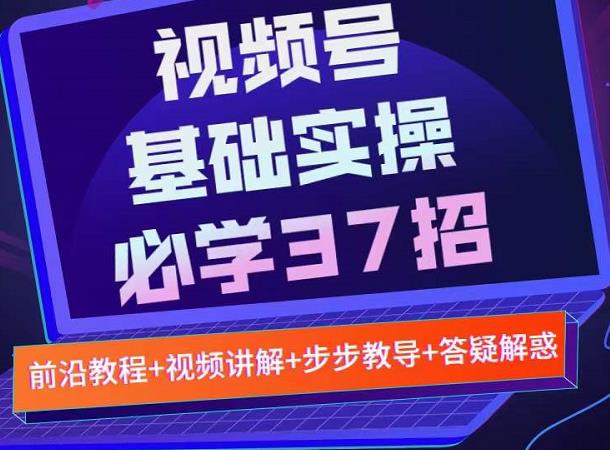 视频号实战基础必学37招，每个步骤都有具体操作流程，简单易懂好操作-三玖社区