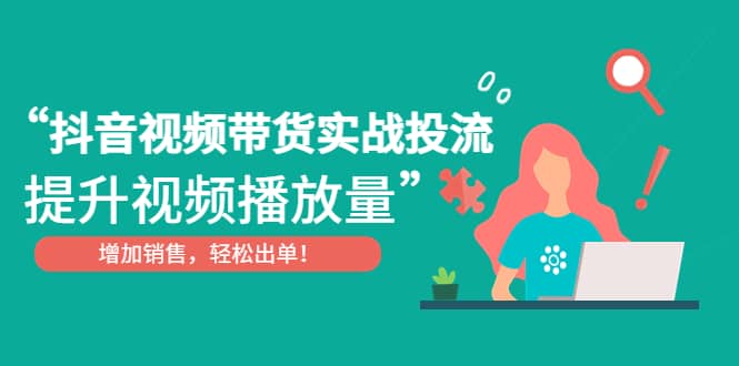 抖音视频带货实战投流，提升视频播放量，增加销售轻松出单-三玖社区