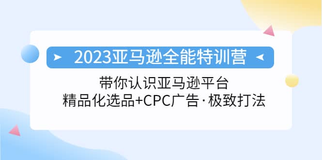 2023亚马逊全能特训营：玩转亚马逊平台+精品化·选品+CPC广告·极致打法-三玖社区