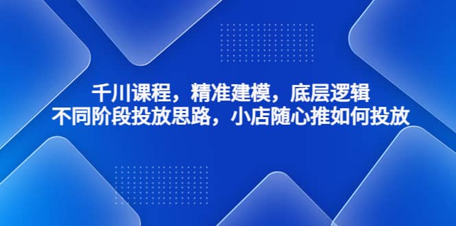 千川课程，精准建模，底层逻辑，不同阶段投放思路，小店随心推如何投放-三玖社区
