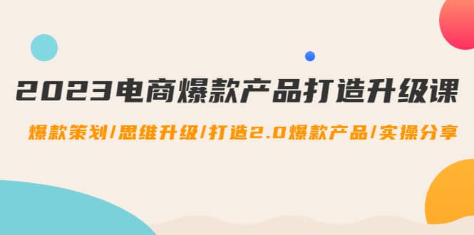 2023电商爆款产品打造升级课：爆款策划/思维升级/打造2.0爆款产品/【推荐】-三玖社区