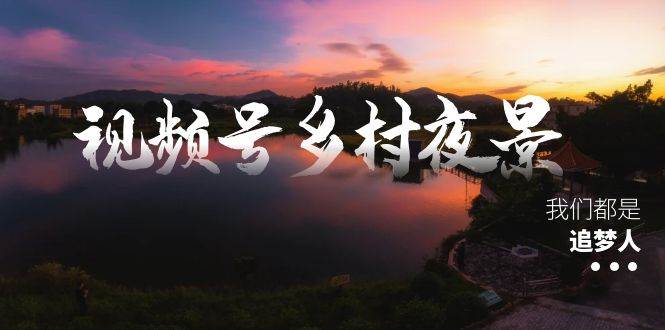 视频号乡村夜景治愈视频课程，一条龙实操玩法（教程+素材+软件）-三玖社区